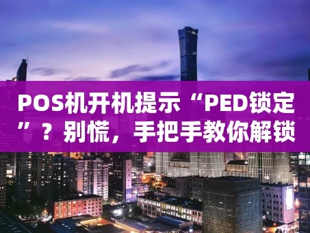 重庆POS机开机提示“PED锁定”？别慌，手把手教你解锁！