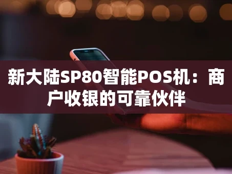 重庆新大陆SP80智能POS机：商户收银的可靠伙伴
