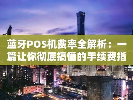 重庆蓝牙POS机费率全解析：一篇让你彻底搞懂的手续费指南