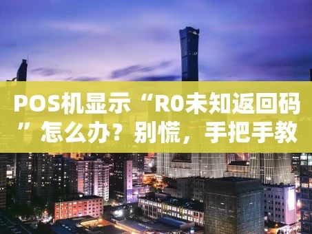 重庆POS机显示“R0未知返回码”怎么办？别慌，手把手教你排查与解决！