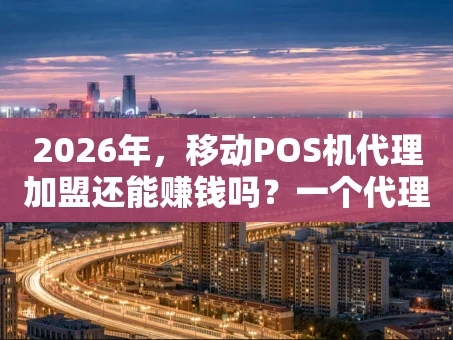 重庆2026年，移动POS机代理加盟还能赚钱吗？一个代理的实话实说