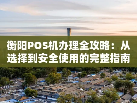 重庆衡阳POS机办理全攻略：从选择到安全使用的完整指南