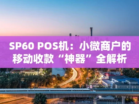 重庆SP60 POS机：小微商户的移动收款“神器”全解析