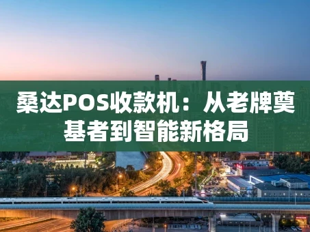 重庆桑达POS收款机：从老牌奠基者到智能新格局