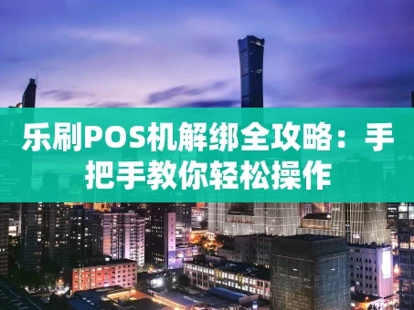 重庆乐刷POS机解绑全攻略：手把手教你轻松操作