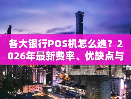 重庆各大银行POS机怎么选？2026年最新费率、优缺点与避坑指南全在这里！