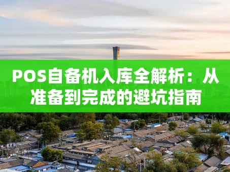 重庆POS自备机入库全解析：从准备到完成的避坑指南