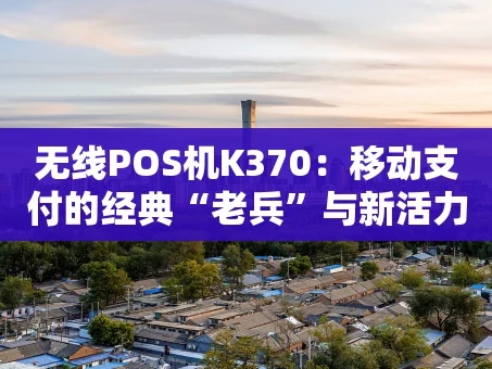重庆无线POS机K370：移动支付的经典“老兵”与新活力