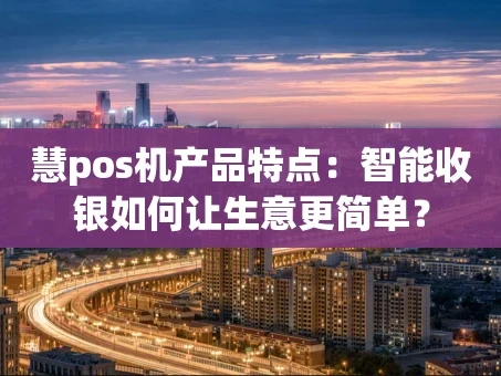 重庆慧pos机产品特点：智能收银如何让生意更简单？