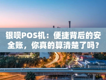 重庆银呗POS机：便捷背后的安全账，你真的算清楚了吗？