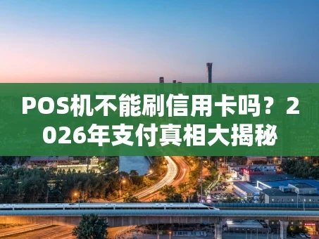 重庆POS机不能刷信用卡吗？2026年支付真相大揭秘