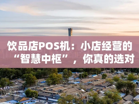 重庆饮品店POS机：小店经营的“智慧中枢”，你真的选对了吗？