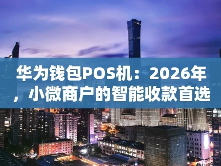 重庆华为钱包POS机：2026年，小微商户的智能收款首选