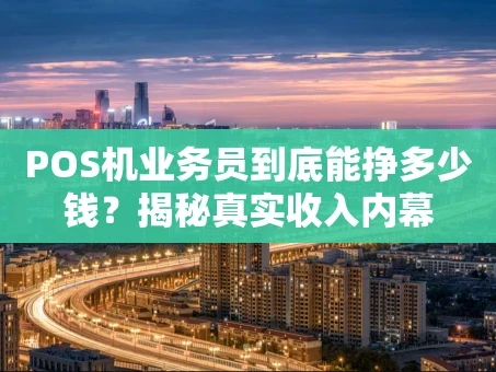 重庆POS机业务员到底能挣多少钱？揭秘真实收入内幕