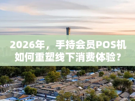 重庆2026年，手持会员POS机如何重塑线下消费体验？