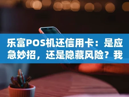 重庆乐富POS机还信用卡：是应急妙招，还是隐藏风险？我们来算笔账