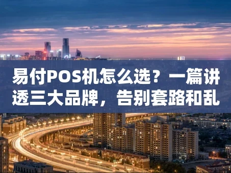 重庆易付POS机怎么选？一篇讲透三大品牌，告别套路和乱扣费