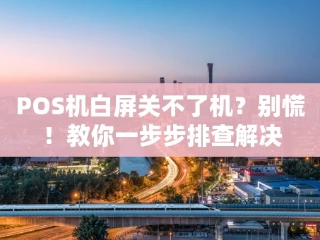 重庆POS机白屏关不了机？别慌！教你一步步排查解决