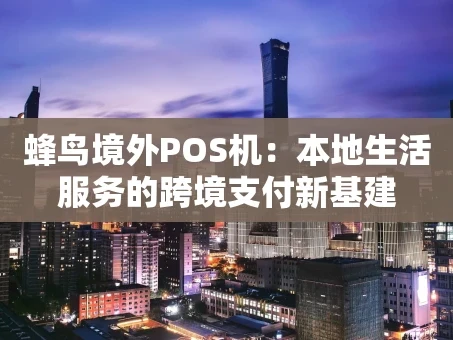 重庆蜂鸟境外POS机：本地生活服务的跨境支付新基建