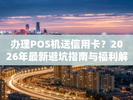 重庆办理POS机送信用卡？2026年最新避坑指南与福利解析