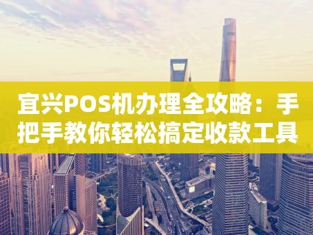 重庆宜兴POS机办理全攻略：手把手教你轻松搞定收款工具