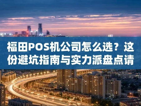 重庆福田POS机公司怎么选？这份避坑指南与实力派盘点请收好