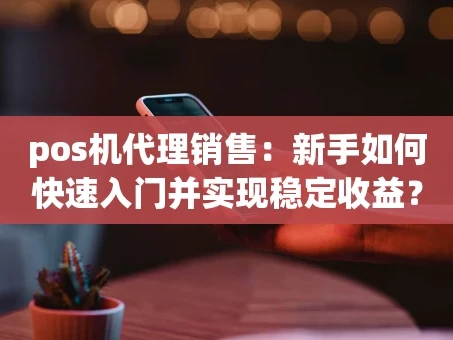 重庆pos机代理销售：新手如何快速入门并实现稳定收益？