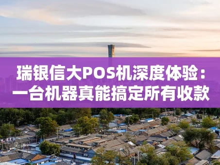 重庆瑞银信大POS机深度体验：一台机器真能搞定所有收款？