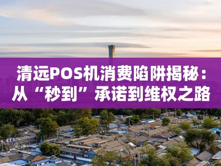 重庆清远POS机消费陷阱揭秘：从“秒到”承诺到维权之路