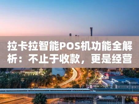 重庆拉卡拉智能POS机功能全解析：不止于收款，更是经营好帮手