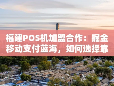 重庆福建POS机加盟合作：掘金移动支付蓝海，如何选择靠谱伙伴？