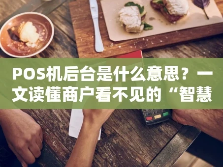 重庆POS机后台是什么意思？一文读懂商户看不见的“智慧管家”