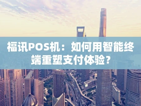 重庆福讯POS机：如何用智能终端重塑支付体验？