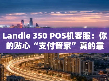 重庆Landie 350 POS机客服：你的贴心“支付管家”真的靠谱吗？