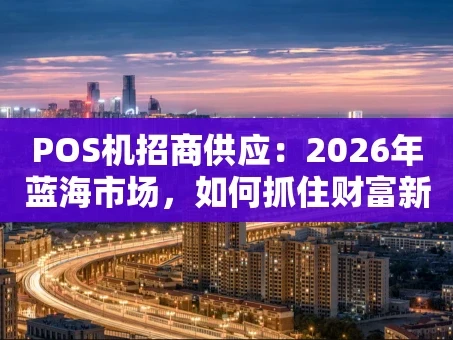 重庆POS机招商供应：2026年蓝海市场，如何抓住财富新机遇？