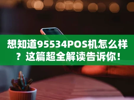 重庆想知道95534POS机怎么样？这篇超全解读告诉你！