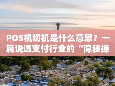 重庆POS机切机是什么意思？一篇说透支付行业的“隐秘操作”