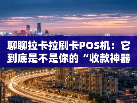 重庆聊聊拉卡拉刷卡POS机：它到底是不是你的“收款神器”？