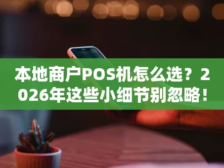 重庆本地商户POS机怎么选？2026年这些小细节别忽略！