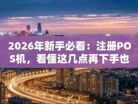 重庆2026年新手必看：注册POS机，看懂这几点再下手也不迟！