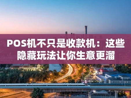 重庆POS机不只是收款机：这些隐藏玩法让你生意更溜