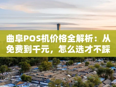 重庆曲阜POS机价格全解析：从免费到千元，怎么选才不踩坑？