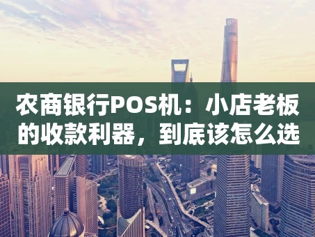 重庆农商银行POS机：小店老板的收款利器，到底该怎么选？