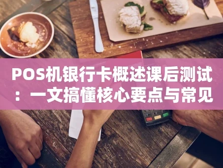 重庆POS机银行卡概述课后测试：一文搞懂核心要点与常见疑惑