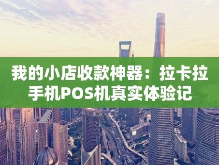 重庆我的小店收款神器：拉卡拉手机POS机真实体验记