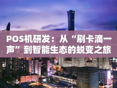 重庆POS机研发：从“刷卡滴一声”到智能生态的蜕变之旅
