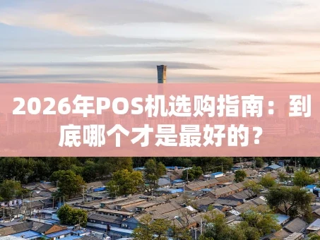 重庆2026年POS机选购指南：到底哪个才是最好的？