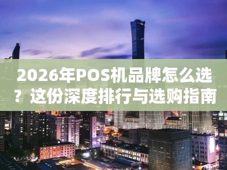 重庆2026年POS机品牌怎么选？这份深度排行与选购指南请收好