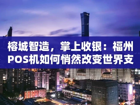 重庆榕城智造，掌上收银：福州POS机如何悄然改变世界支付格局？