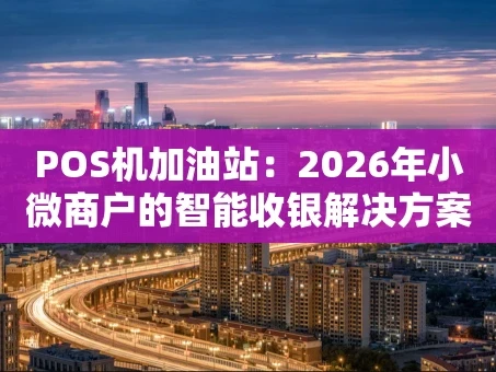 重庆POS机加油站：2026年小微商户的智能收银解决方案